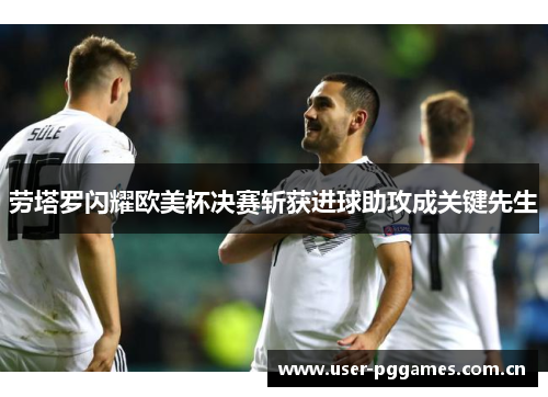 劳塔罗闪耀欧美杯决赛斩获进球助攻成关键先生